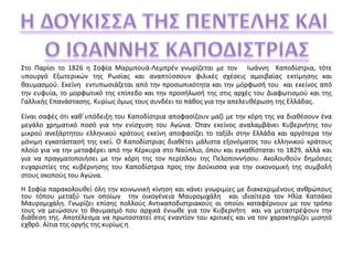 Στο Παρίσι το 1826 η Σοφία Μαρμπουά-Λεμπρέν γνωρίζεται με τον Ιωάννη Καποδίστρια, τότε 
υπουργό Εξωτερικών της Ρωσίας και αναπτύσσουν φιλικές σχέσεις αμοιβαίας εκτίμησης και 
θαυμασμού. Εκείνη εντυπωσιάζεται από την προσωπικότητα και την μόρφωσή του και εκείνος από 
την ευφυία, το μορφωτικό της επίπεδο και την προσήλωσή της στις αρχές του Διαφωτισμού και της 
Γαλλικής Επανάστασης. Κυρίως όμως τους συνδέει το πάθος για την απελευθέρωση της Ελλάδας. 
Είναι σαφές ότι καθ΄υπόδειξη του Καποδίστρια αποφασίζουν μαζί με την κόρη της να διαθέσουν ένα 
μεγάλο χρηματικό ποσό για την ενίσχυση του Αγώνα. Όταν εκείνος αναλαμβάνει Κυβερνήτης του 
μικρού ανεξάρτητου ελληνικού κράτους εκείνη αποφασίζει το ταξίδι στην Ελλάδα και αργότερα την 
μόνιμη εγκατάστασή της εκεί. Ο Καποδίστριας διαθέτει μάλιστα εξονόματος του ελληνικού κράτους 
πλοίο για να την μεταφέρει από την Κέρκυρα στο Ναύπλιο, όπου και εγκαθίσταται το 1829, αλλά και 
για να πραγματοποιήσει με την κόρη της τον περίπλου της Πελοποννήσου. Ακολουθούν δημόσιες 
ευχαριστίες της κυβέρνησης του Καποδίστρια προς την Δούκισσα για την οικονομική της συμβολή 
στους σκοπούς του Αγώνα. 
Η Σοφία παρακολουθεί όλη την κοινωνική κίνηση και κάνει γνωριμίες με διακεκριμένους ανθρώπους 
του τόπου μεταξύ των οποίων την οικογένεια Μαυρομιχάλη και ιδιαίτερα τον Ηλία Κατσάκο 
Μαυρομιχάλη. Γνωρίζει επίσης πολλούς Αντικαποδιστριακούς οι οποίοι καταφέρνουν με τον τρόπο 
τους να μειώσουν το θαυμασμό που αρχικά ένιωθε για τον Κυβερνήτη και να μεταστρέψουν την 
διάθεση της. Αποτέλεσμα να πρωτοστατεί στις εναντίον του κριτικές και να τον χαρακτηρίζει μισητό 
εχθρό. Αίτια της οργής της κυρίως η 
 