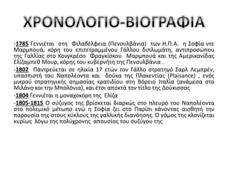 -1785 Γεννιέται στη Φιλαδέλφεια (Πενσυλβάνια) των Η.Π.Α. η Σοφία ντε 
Μαρμπουά, κόρη του επιτετραμμένου Γάλλου διπλωμάτη, αντιπροσώπου 
της Γαλλίας στο Κονγκρέσο Φραγκίσκου Μαρμπουά και της Αμερικανίδας 
Ελίζαμπεθ Μουρ, κόρης του κυβερνήτη της Πενσυλβάνια . 
-1802 Παντρεύεται σε ηλικία 17 ετών τον Γάλλο στρατηγό Σαρλ Λεμπρέν, 
υπασπιστή του Ναπολέοντα και δούκα της Πλακεντίας (Plaisance) , ενός 
μικρού στρατηγικής σημασίας κρατιδίου στη Βόρειο Ιταλία (ανάμεσα στο 
Μιλάνο και την Μπολόνια), και έτσι αποκτά τον τίτλο της Δούκισσας 
-1804 Γεννιέται η μοναχοκόρη της Ελίζα 
-1805-1815 O σύζυγος της βρίσκεται διαρκώς στο πλευρό του Ναπολέοντα 
στο πολεμικό μέτωπο ενώ η Σοφία ζει στο Παρίσι κάνοντας αισθητή την 
παρουσία της στους κύκλους της γαλλικής διανόησης. Ο γάμος της κλονίζεται 
κυρίως λόγω της πολύχρονης απουσίας του συζύγου της 
 