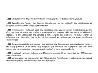 -1823 Καταγράφονται δημόσια οι αντιδικίες του ζευγαριού. Το διαζύγιο είναι γεγονός 
-1826 Γνωρίζει στο Παρίσι τον Ιωάννη Καποδίστρια και με υπόδειξη του αποφασίζει να 
ενισχύσει οικονομικά την ελληνική επανάσταση 
-1829 Εγκαταλείπει τη Γαλλία μετά την κατάρρευση του γάμου της και εγκαθίστανται με την 
κόρη της στο Ναύπλιο, την πρώτη πρωτεύουσα του μικρού αλλά ανεξάρτητου ελληνικού 
κράτους. Για την μετακίνησή της μάλιστα ο Καποδίστριας είχε διαθέσει το πλοίο «Άρης» με 
κυβερνήτη τον Ι. Μιαούλη. Με το ίδιο πλοίο επισκέφθηκε τον Μυστρά, την Αίγινα και όλη την 
Πελοπόννησο 
-1831 Οι Μαυρομιχαλαίοι σκοτώνουν στο Ναύπλιο τον Καποδίστρια και η Δούκισσα τυπώνει 
στη Ρώμη φυλλάδιο με το οποίο τους συγχαίρει για τον φόνο του Κυβερνήτη. Δεν είναι λίγοι 
εκείνοι που τις καταλογίζουν παρασκηνιακή εμπλοκή σ΄ αυτή την δολοφονία 
-1832 Σε κείμενό της που εκδίδεται στη Φλωρεντία υπερασπίζεται τον αγώνα των Ελλήνων για 
την ανεξαρτησία 
-1834 Μετακομίζουν με την κόρη της στη Αθήνα από το Ναύπλιο και εγκαθίστανται προσωρινά 
στην οδό Πειραιώς, κοντά στο σημερινό Μεταξουργείο 
 