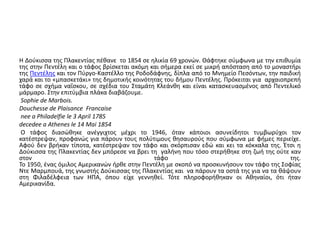 Η Δούκισσα της Πλακεντίας πέθανε το 1854 σε ηλικία 69 χρονών. Θάφτηκε σύμφωνα με την επιθυμία 
της στην Πεντέλη και ο τάφος βρίσκεται ακόμη και σήμερα εκεί σε μικρή απόσταση από το μοναστήρι 
της Πεντέλης και τον Πύργο-Καστέλλο της Ροδοδάφνης, δίπλα από το Μνημείο Πεσόντων, την παιδική 
χαρά και το «μπασκετάκι» της δημοτικής κοινότητας του δήμου Πεντέλης. Πρόκειται για αρχαιοπρεπή 
τάφο σε σχήμα ναΐσκου, σε σχέδια του Σταμάτη Κλεάνθη και είναι κατασκευασμένος από Πεντελικό 
μάρμαρο. Στην επιτύμβια πλάκα διαβάζουμε. 
Sophie de Marbois. 
Douchesse de Plaisance Francaise 
nee a Philadelfie le 3 April 1785 
decedee a Athenes le 14 Mai 1854 
Ο τάφος διασώθηκε ανέγγιχτος μέχρι το 1946, όταν κάποιοι ασυνείδητοι τυμβωρύχοι τον 
κατέστρεψαν, προφανώς για πάρουν τους πολύτιμους θησαυρούς που σύμφωνα με φήμες περιείχε. 
Αφού δεν βρήκαν τίποτα, κατέστρεψαν τον τάφο και σκόρπισαν εδώ και κει τα κόκκαλα της. Έτσι η 
Δούκισσα της Πλακεντίας δεν μπόρεσε να βρει τη γαλήνη που τόσο στερήθηκε στη ζωή της ούτε καν 
στον τάφο της. 
Το 1950, ένας όμιλος Αμερικανών ήρθε στην Πεντέλη με σκοπό να προσκυνήσουν τον τάφο της Σοφίας 
Ντε Μαρμπουά, της γνωστής Δούκισσας της Πλακεντίας και να πάρουν τα οστά της για να τα θάψουν 
στη Φιλαδέλφεια των ΗΠΑ, όπου είχε γεννηθεί. Τότε πληροφορήθηκαν οι Αθηναίοι, ότι ήταν 
Αμερικανίδα. 
 