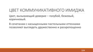 ЦВЕТ КОММУНИКАТИВНОГО ИМИДЖА 
Цвет, вызывающий доверие – голубой, бежевый, 
коричневый. 
В сочетании с насыщенными пастельными оттенками 
позволяют выглядеть дружественно и раскрепощенно 
104 
 