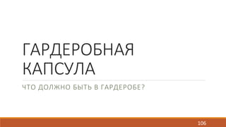 ГАРДЕРОБНАЯ 
КАПСУЛА 
ЧТО ДОЛЖНО БЫТЬ В ГАРДЕРОБЕ? 
106 
 