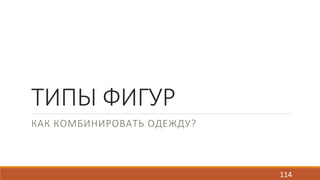 ТИПЫ ФИГУР 
КАК КОМБИНИРОВАТЬ ОДЕЖДУ? 
114 
 