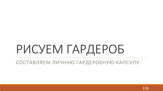 РИСУЕМ ГАРДЕРОБ 
СОСТАВЛЯЕМ ЛИЧНУЮ ГАРДЕРОБНУЮ КАПСУЛУ 
126 
 