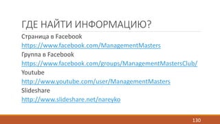 ГДЕ НАЙТИ ИНФОРМАЦИЮ? 
Страница в Facebook 
https://www.facebook.com/ManagementMasters 
Группа в Facebook 
https://www.facebook.com/groups/ManagementMastersClub/ 
Youtube 
http://www.youtube.com/user/ManagementMasters 
ݺߣshare 
http://www.slideshare.net/nareyko 
130 
