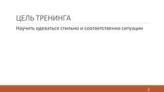 ЦЕЛЬ ТРЕНИНГА 
Научить одеваться стильно и соответственно ситуации 
2 
 