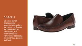 ЛОФЕРЫ 
От англ. loafer — 
бездельник — 
модель туфель без 
шнурков, по форме 
напоминающих 
мокасины, но 
отличающихся 
наличием подошвы 
и низкого широкого 
каблука 
41 
 