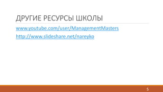 ДРУГИЕ РЕСУРСЫ ШКОЛЫ 
www.youtube.com/user/ManagementMasters 
http://www.slideshare.net/nareyko 
5 
 