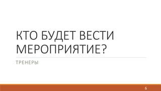 КТО БУДЕТ ВЕСТИ 
МЕРОПРИЯТИЕ? 
ТРЕНЕРЫ 
6 
 