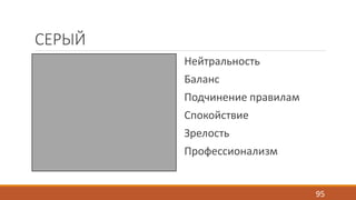 СЕРЫЙ 
Нейтральность 
Баланс 
Подчинение правилам 
Спокойствие 
Зрелость 
Профессионализм 
95 
 