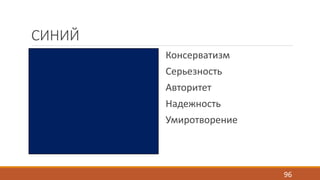 СИНИЙ 
Консерватизм 
Серьезность 
Авторитет 
Надежность 
Умиротворение 
96 
 