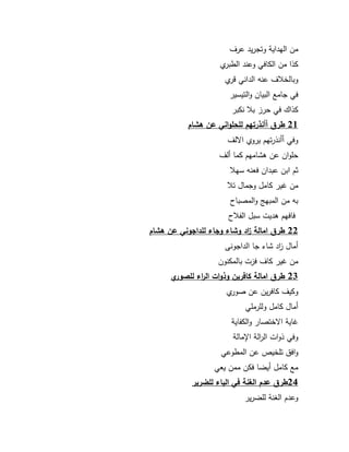 31 
مف اليداية كتجريد عرؼ 
كذا مف الكافي كعند الطبرم 
كبالخلاؼ عنو الداني قرم 
في جامع البياف كالتيسير 
كذاؾ في حرز بلا نكبر 
21 طرق أأنذرتيم لمحمواني عن ىشام 
كفي أأنذرتيـ يركم ا لؼ 
حمكاف عف ىشاميـ كما ألؼ 
ثـ ابف عبداف فعنو سيلا 
مف ير كامؿ كجماؿ تلا 
بو مف المبي كالمصباح 
فافيـ ىديت سبؿ الفلاح 
22 طرق امالة ا زد وشاء وجاء لمداجوني عن ىشام 
أماؿ ا زد شاء جا الداجكنى 
مف ير كاؼ فزت بالمكنكف 
23 طرق امالة كافرين وذوات ال ا رء لمصوري 
ككيؼ كافريف عف صكرم 
أماؿ كامؿ كلمرممي 
اية ا ختصار كالكفاية 
كفي ذكات ال ا رلة اامالة 
كافؽ تمخيص عف المطكعي 
مع كامؿ أيضا فكف ممف يعي 
24 طرق عدم الغنة في الياء لمضرير 
كعدـ ال نة لمضرير 
 