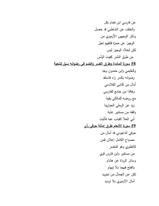 61 
عف فارسي ابف فحاـ نقؿ 
كالخمؼ عف الشاطبي قد حصؿ 
كذكر الكجييف الأزميرم مف 
الكجيز عف حمزة فمتفيـ تجؿ 
لكف لخلاد الكجيز ليس 
مف طرؽ النشر كفيت اليأس 
58 سورة المائدة وطرق الكسر والضم في رضوانو سبل لشعبة 
كلمعميمي كابف حمدكف كجد 
رضكانو بكسر ا رء فاستفد 
أماؿ مف كتابي القلانسي 
كىكذا مف جامع لمفارسي 
مع ركضو لممالكي يقينا 
زيد عف الرممي الحكارينا 
كافقو مف مستنير اية 
أبي العلا القباب عنو فأثبت 
59 سورة الأنعام طرق إمالة حرفي أ ري 
حرفي الداجكني قد أماؿ مف 
مصباح الكامؿ إعلاف قمف 
كالطبرم كىك لممفسر 
مف مستنير كابف فارس قرم 
كسائر الركاة عف ىشاـ 
بالفت فييما بلا إيياـ 
لكف عف الجماؿ مف تجريد 
أماؿ اازميرم بلا ترديد 
 