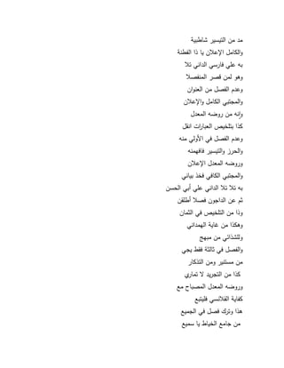 83 
مد مف التيسير شاطبية 
كالكامؿ ااعلاف يا ذا الفطنة 
بو عمي فارسي الداني تلا 
كىك لمف قصر المنفصلا 
كعدـ الفصؿ مف العنكاف 
كالمجتبي الكامؿ كااعلاف 
كانو مف ركضو المعدؿ 
كذا بتمخيص العبا ا رت انقؿ 
كعدـ الفصؿ في الأكلي منو 
كالحرز كالتيسير فافيمنو 
كركضو المعدؿ ااعلاف 
كالمجتبي الكافي فخذ بياني 
بو تلا تلا الداني عمي أبي الحسف 
ثـ عف الداجكف فصلا أطمقف 
كذا مف التمخيص في الثماف 
كىكذا مف اية اليمداني 
كلمشذائي مف مبي 
كالفصؿ في ثالثة فقط يجي 
مف مستنير كمف التذكار 
كذا مف التجريد تمارم 
كركضو المعدؿ المصباح مع 
كفاية القلانسي فميتبع 
ىذا كترؾ فصؿ في الجميع 
مف جامع الخياط يا سميع 
 