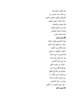 85 
كبعد أظير لحمكاف لقد 
مف كامؿ حرز كتيسير كرد 
كالمجتبي العنكاف تمخيص الحسف 
كعند جماؿ كداجكف اظيرف 
كما بمصباح كلممعدؿ 
عف ابف عبدانيـ فحصؿ 
خالصة أضافو الحمكاني 
كانما أضاؼ لمبياف 
90 سورة الزمر 
يرضو لمصكرم يقصر فاعمـ 
كىك مف المبي بف الأخرـ 
كصؿ لنقاش مف التيسير 
كالحرز كالتجريد يا سميرم 
قؿ تأمركني بنكف ثانية 
زيد عف الرممي كاف ا ركيو 
عند أبي العز القلانسي 
كذاؾ مف ركضو مالكي 
مع جامع لمفارسي ثـ عف 
خبازىـ عف الشذائي فاق أ رف 
مف كامؿ ثـ عف القباب ذا 
مف مستنير كامؿ قد أخذا 
كعنو مف اية ا ختصار 
لكف عمي التخيير يا ذا القارم 
91 سورة غافر 
 