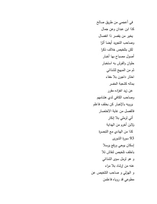87 
في أعجمي مف طريؽ صال 
كذا ابف عبداف كعف جماؿ 
يخير مف يقصر ذا انفصاؿ 
كصاحب التجريد أيضا أث ا ر 
لكف بتمخيص خلاؼ ذك ا ر 
أصكؿ مصباح بيا أخبار 
حمكاف كالفرش بو استخبار 
ثـ مف المبي لمشذائي 
اختار داجكف بلا خفاء 
بمالو كشعبة المفسر 
عف زيد انف ا رده مقرر 
كصاحب الكافي لدم ىشاميـ 
يركيو بااخبار كف بخمؼ فاعمـ 
فالفصؿ مف اية ا ختصار 
أتي لرممي بلا إنكار 
ك بف أخرـ مف اليداية 
كذا مف اليادم مع التبصرة 
93 سكرة الشكرل 
إسكاف يكحي كرفع يرسلا 
باخمؼ تمخيص لنقاش تلا 
ك ىك لرمؿ سكل الشذائي 
عنو مف إرشاد بلا م ا رء 
ك اليزلي ك صاحب التمخيص عف 
مطكعي قد ركياه فاعممف 
 