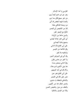 91 
الفارسي يا أخا ااسلاـ 
كىك عف ابف اخرـ أيضان يرل 
مف ير مبي فكف مما درل 
كالصاد فييما لحفص قد أتى 
مف ركضة لممالكي مثبتا 
كذا مف التمخيص أم لمحسف 
تذكرة مع الكجيز ايقف 
كالسيف ىاىنا مف اارشاد 
أم لأبي العز ىداؾ اليادم 
كمبي ك اية اليمداني 
عمى أبى الفت تلاه الداني 
كقؿ كلاىما مف التيسير 
كشاطبيو بلا نكير 
كقد أتى في السكرتيف السيف 
كذا ل ير مف مضى يككف 
كق أ ر الداني بمحض صاد 
ىنا كفي الأخرل لدل خلاد 
كذاؾ قؿ في أحد الكجييف 
عمى أبي الفت ب ير ميف 
نص عمى ذلؾ في التيسير 
كالشاطي فاحفظو يا سامرم 
كاصبر لحكـ عند دكر أظيرف 
بالخمؼ مف حرز كتمخيص الحسف 
ككذا مف التيسير كالتذكرة 
 