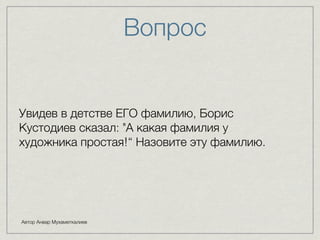 Вопрос 
Увидев в детстве ЕГО фамилию, Борис 
Кустодиев сказал: "А какая фамилия у 
художника простая!“ Назовите эту фамилию. 
Автор Анвар Мухаметкалиев 
 