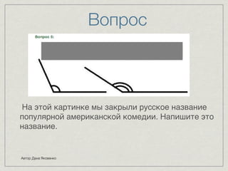 Вопрос 
На этой картинке мы закрыли русское название 
популярной американской комедии. Напишите это 
название. 
Автор Дана Яковенко 
 