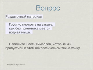 Вопрос 
Раздаточный материал8 
8 
Грустно смотреть на закате, 8 
как без приемника мается 8 
водная мышь. 8 
8 
Автор Ольга Неумывакина 
8 
Напишите шесть символов, которые мы 
пропустили в этом неклассическом техно-хокку. 
 