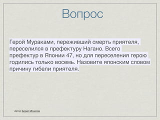 Вопрос 
Герой Мураками, переживший смерть приятеля, 
переселился в префектуру Нагано. Всего 
префектур в Японии 47, но для переселения герою 
годились только восемь. Назовите японским словом 
причину гибели приятеля. 
Автор Борис Моносов 
 