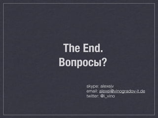 The End. 
Вопросы? 
skype: alexejv 
email: alexei@vinogradov-it.de 
twitter: @i_vino 
