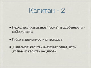 Капитан - 2 
• Несколько „капитанов“ (роль), в особенности - 
выбор ответа 
• Гибко в зависимости от вопроса 
• „Запасной“ капитан выбирает ответ, если 
„главный“ капитан не уверен 
 