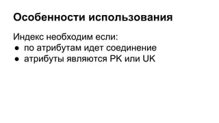 Особенности использования 
Индекс необходим если: 
● по атрибутам идет соединение 
● атрибуты являются PK или UK 
 