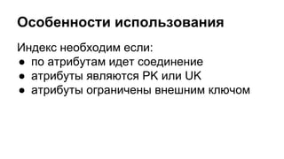 Особенности использования 
Индекс необходим если: 
● по атрибутам идет соединение 
● атрибуты являются PK или UK 
● атрибуты ограничены внешним ключом 
 