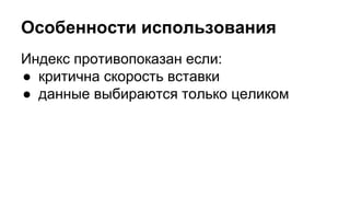 Особенности использования 
Индекс противопоказан если: 
● критична скорость вставки 
● данные выбираются только целиком 
 