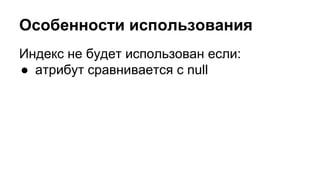 Особенности использования 
Индекс не будет использован если: 
● атрибут сравнивается с null 
 