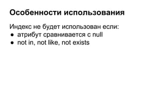 Особенности использования 
Индекс не будет использован если: 
● атрибут сравнивается с null 
● not in, not like, not exists 
 