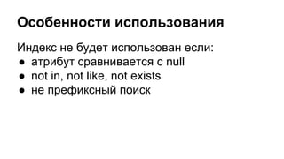 Особенности использования 
Индекс не будет использован если: 
● атрибут сравнивается с null 
● not in, not like, not exists 
● не префиксный поиск 
 