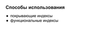 Способы использования 
● покрывающие индексы 
● функциональные индексы 
 