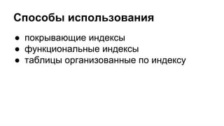 Способы использования 
● покрывающие индексы 
● функциональные индексы 
● таблицы организованные по индексу 
 