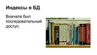 Индексы в БД 
Вначале был 
последовательный 
доступ. 
 