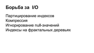 Борьба за I/O 
Партицирование индексов 
Компрессия 
Игнорирование null-значений 
Индексы на фрактальных деревьях 
 