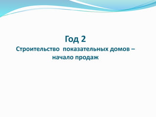 Год 2 
Строительство показательных домов – 
начало продаж 
 