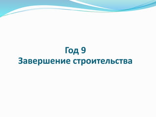 Год 9 
Завершение строительства 
 