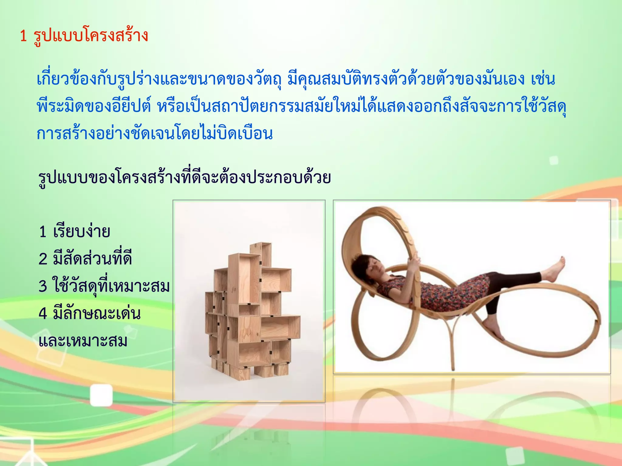 1 รูปแบบโครงสร้าง 
เกี่ยวข้องกับรูปร่างและขนาดของวัตถุ มีคุณสมบัติทรงตัวด้วยตัวของมันเอง เช่น 
พีระมิดของอียีปต์ หรือเป็นสถาปัตยกรรมสมัยใหม่ได้แสดงออกถึงสัจจะการใช้วัสดุ 
การสร้างอย่างชัดเจนโดยไม่บิดเบือน 
รูปแบบของโครงสร้างที่ดีจะต้องประกอบด้วย 
1 เรียบง่าย 
2 มีสัดส่วนที่ดี 
3 ใช้วัสดุที่เหมาะสม 
4 มีลักษณะเด่น 
และเหมาะสม 
 