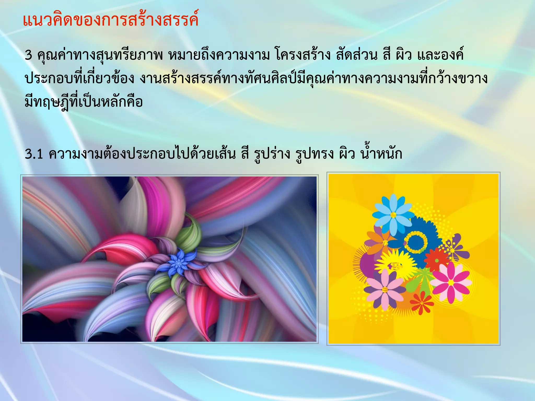 แนวคิดของการสร้างสรรค์ 
3 คุณค่าทางสุนทรียภาพ หมายถึงความงาม โครงสร้าง สัดส่วน สี ผิว และองค์ 
ประกอบที่เกี่ยวข้อง งานสร้างสรรค์ทางทัศนศิลป์มีคุณค่าทางความงามที่กว้างขวาง 
มีทฤษฎีที่เป็นหลักคือ 
3.1 ความงามต้องประกอบไปด้วยเส้น สี รูปร่าง รูปทรง ผิว น้ำหนัก 
 