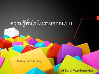ความรู้ทั่วไปในงานออกแบบ 
Aj Saroj Waikhongkha 
Multimedia Technology 
 