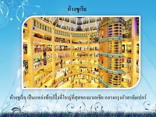 ห้างซูเรีย 
ห้างซูเรีย เป็นแหล่งช้อปปิ้งที่ใหญ่ที่สุดของมาเลเซีย กลางกรุงกัวลาลัม๶ปอร์ 
 