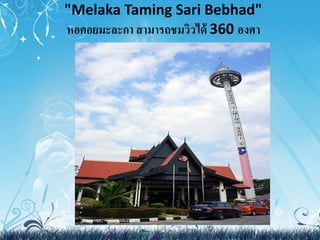 "Melaka Taming Sari Bebhad" 
หอคอยมะละกา สามารถชมวิวได้ 360 องศา 
 