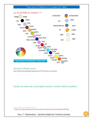 Υλικό για τα Γαλλικά στο Γυμνάσιο (Β’ τάξη) 
Λεων. Γ. Παρτσανάκης – Σχολικός Σύμβουλος Γαλλικής γλώσσας 49 
La vie est belle en couleurs ! 25 
Ecoutez la bande sonore 
http://enfrancaisavecphilippe.blogspot.gr/2012/07/decrire-sa-ville.html 
Ecrivez les noms des 6 principales couleurs, ensuite récitez le poème: 
25 http://www.francaisfacile.com/exercices/exercice-francais-2/exercice-francais-9459.php  