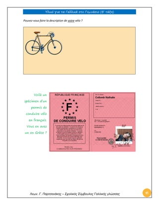 Υλικό για τα Γαλλικά στο Γυμνάσιο (Β’ τάξη) 
Λεων. Γ. Παρτσανάκης – Σχολικός Σύμβουλος Γαλλικής γλώσσας 91 
Pouvez-vous faire la description de votre vélo ? 
Voilà un 
spécimen d’un 
permis de 
conduire vélo 
en français. 
Vous en avez 
un en Grèce ? 
 