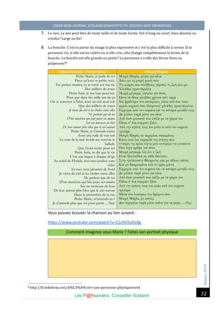 Σέ ρρές, 2014 CREER MON JOURNAL SCOLAIRE/ΔΗΜΙΟΥΡΓΩ ΤΗ ΣΧΟΛΙΚΗ ΜΟΥ ΕΦΗΜΕΡΙΔΑ 
Léo P@rtsanakis, Conseiller Scolaire 
32 
7. Le nez. Le nez peut e tre de toute taille et de toute forme. Est-il long ou court, bien dessine ou crochu? Large ou fin? 8. La bouche. C’est la partie du visage la plus expressive et c’est la plus difficile a cerner. Si la personne rie, si elle est en cole re ou si elle crie, cela change comple tement la forme de la bouche. La bouche est-elle grande ou petite? La personne a-t-elle des le vres fines ou pulpeuses?8 Cabrel Francis - Petite Marie Μικρή Μαρία Petite Marie, je parle de toi Parce qu'avec ta petite voix, Tes petites manies, tu as versé sur ma vie Des milliers de roses Petite furie, je me bats pour toi, Pour que dans dix mille ans de ça On se retrouve à l'abri, sous un ciel aussi joli Que des milliers de roses Je viens du ciel et les étoiles entre elles Ne parlent que de toi D'un musicien qui fait jouer ses mains Sur un morceau de bois De leur amour plus bleu que le ciel autour Petite Marie, je t'attends transi Sous une tuile de ton toit Le vent de la nuit froide me renvoie ballade Que j'avais écrite pour toi Petite furie, tu dis que la vie C'est une bague à chaque doigt Au soleil de Floride, moi mes poches sont vides Et mes yeux pleurent de froid Je viens du ciel et les étoiles entre elles Ne parlent que de toi D'un musicien qui fait jouer ses mains Sur un morceau de bois De leur amour plus bleu que le ciel autour Dans la pénombre de ta rue Petite Marie, m'entends-tu ? Je n'attends plus que toi pour partir ... (bis) Μικρή Μαρία, μιλάω για σένα Διότι με τη μικρή φωνή σου Τις μικρές σου συνήθειες, γέμισες τη ζωή μου με Χιλιάδες τριαντάφυλλα Μικρή μέγαιρα, παλεύω για σένα, Ώστε σε δέκα χιλιάδες χρόνια από τώρα Να βρεθούμε στο καταφύγιο, κάτω από ένα τόσο ωραίο ουρανό όσο (δείχνουν) χιλιάδες τριαντάφυλλα Έρχομαι από τον ουρανό και τα αστέρια μεταξύ τους Δε μιλάνε παρά μόνο για σένα Από έναν μουσικό που παίζει με τα χέρια του Πάνω σ’ ένα κομμάτι ξύλο Από την αγάπη τους πιο μπλε κι από τον ουρανό τριγύρω Μικρή Μαρία, σε περιμένω παγωμένος Κάτω από ένα κεραμίδι της στέγης σου Ο αέρας της κρύας νύχτας μου επιστρέφει την μπαλάντα Που είχα γράψει για σένα Μικρή μέγαιρα, λες ότι η ζωή Είναι δακτυλίδια σε κάθε δάκτυλο Στην ηλιόλουστη Φλόριντα, εγώ με άδειες τσέπες Και με δακρυσμένα από το κρύο μάτια Έρχομαι από τον ουρανό και τα αστέρια μεταξύ τους Δε μιλάνε παρά μόνο για σένα Από έναν μουσικό που παίζει με τα χέρια του Πάνω σ’ ένα κομμάτι ξύλο Από την αγάπη τους πιο μπλε από τον ουρανό τριγύρω Μέσα στο λυκόφως του δρόμου σου Μικρή Μαρία, με ακούς; Δεν περιμένω παρά μόνο εσένα για να φύγω …(δις) Vous pouvez écouter la chanson au lien suivant : https://www.youtube.com/watch?v=CJLHGSoGL8g Comment imaginez-vous Marie ? Faites son portrait physique 
8 http://fr.wikihow.com/d%C3%A9crire-une-personne-physiquement  