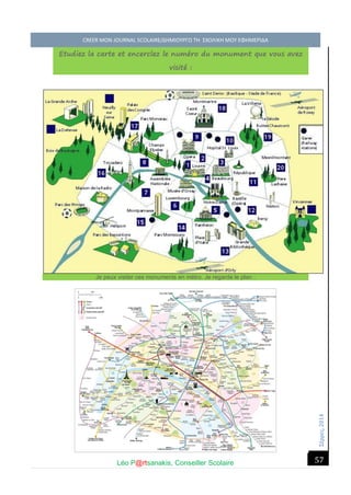 Σέ ρρές, 2014 CREER MON JOURNAL SCOLAIRE/ΔΗΜΙΟΥΡΓΩ ΤΗ ΣΧΟΛΙΚΗ ΜΟΥ ΕΦΗΜΕΡΙΔΑ 
Léo P@rtsanakis, Conseiller Scolaire 
57 
Etudiez la carte et encerclez le numéro du monument que vous avez visité : 
Je peux visiter ces monuments en métro. Je regarde le plan :  