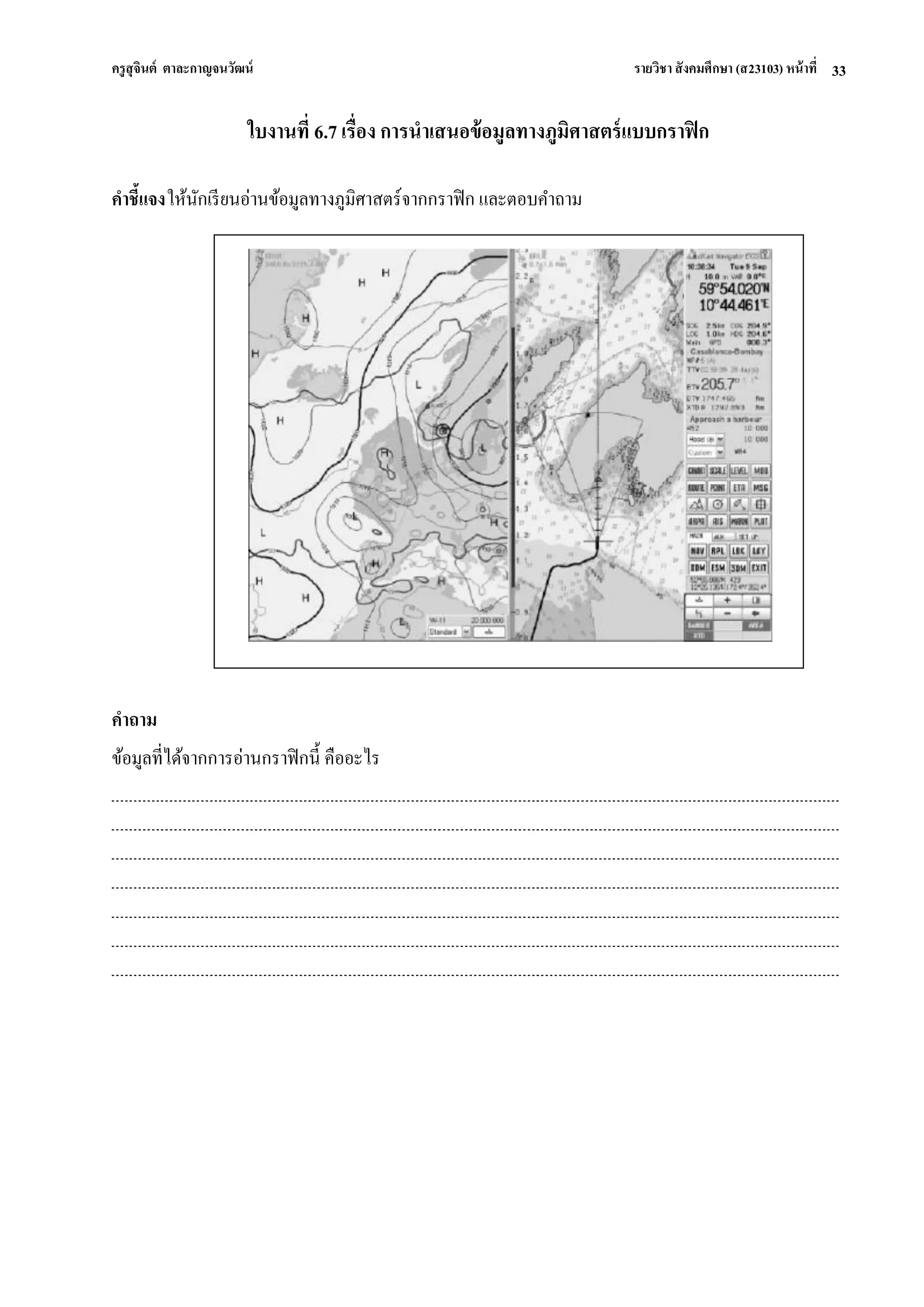 ครูสุจินต์ ตาละกาญจนวัฒน์ รายวิชา สังคมศึกษา (ส23103) หน้าที่ 
33 
ใบงานที่ 6.7 เรื่อง การนาเสนอข้อมูลทางภูมิศาสตร์แบบกราฟิก คาชี้แจง ให้นักเรียนอ่านข้อมูลทางภูมิศาสตร์จากกราฟิก และตอบคาถาม 
คาถาม ข้อมูลที่ได้จากการอ่านกราฟิกนี้ คืออะไร 
 