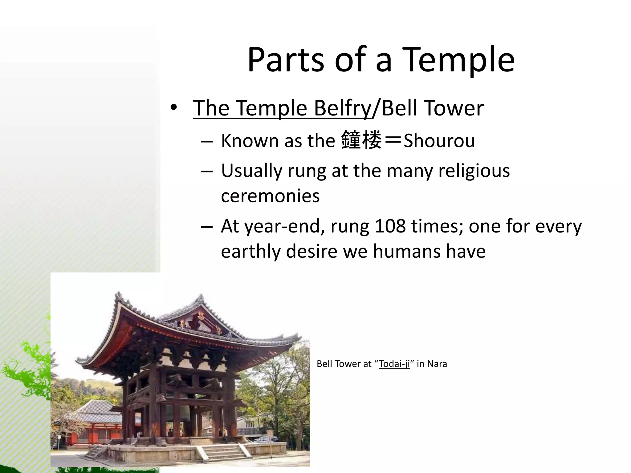 Parts of a Temple 
• The Temple Belfry/Bell Tower 
– Known as the 鐘楼＝Shourou 
– Usually rung at the many religious 
ceremonies 
– At year-end, rung 108 times; one for every 
earthly desire we humans have 
Bell Tower at “Todai-ji” in Nara 
 